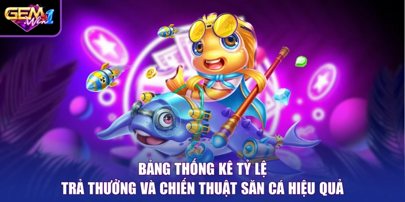 Bảng thống kê tỷ lệ trả thưởng và chiến thuật săn cá hiệu quả