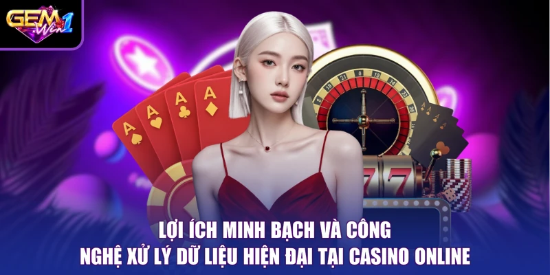 Lợi ích minh bạch và công nghệ xử lý dữ liệu hiện đại tại Casino online