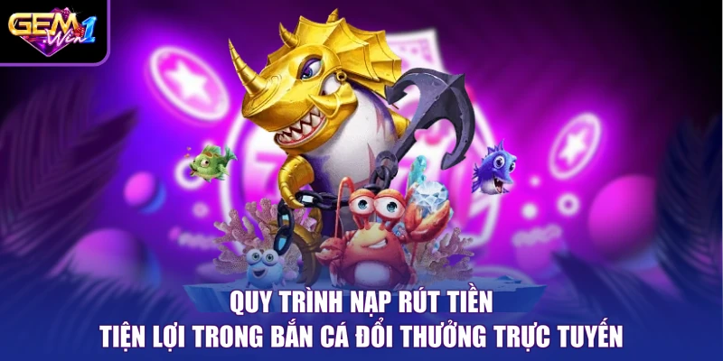 Quy trình nạp rút tiền tiện lợi trong bắn cá đổi thưởng trực tuyến